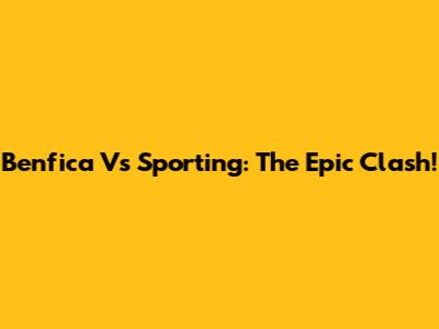 Benfica Vs Sporting: The Epic Clash!
