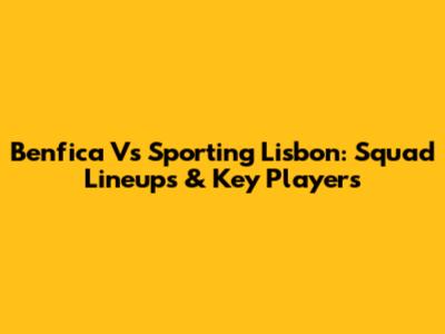 Benfica Vs Sporting Lisbon: Squad Lineups & Key Players