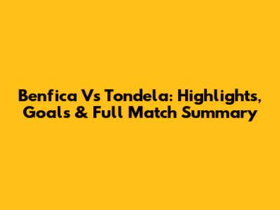 Benfica Vs Tondela: Highlights, Goals & Full Match Summary