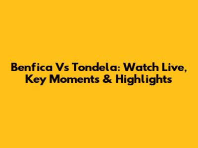 Benfica Vs Tondela: Watch Live, Key Moments & Highlights