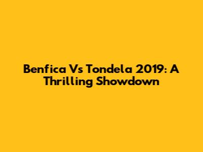 Benfica Vs Tondela 2019: A Thrilling Showdown
