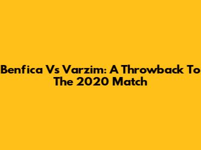 Benfica Vs Varzim: A Throwback To The 2020 Match