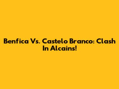 Benfica Vs. Castelo Branco: Clash In Alcains!