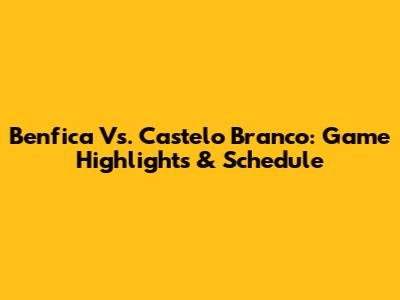 Benfica Vs. Castelo Branco: Game Highlights & Schedule