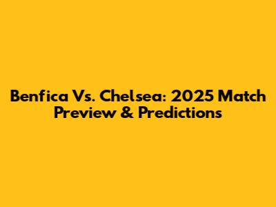 Benfica Vs. Chelsea: 2025 Match Preview & Predictions