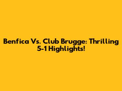 Benfica Vs. Club Brugge: Thrilling 5-1 Highlights!
