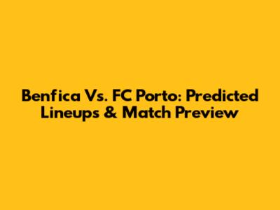 Benfica Vs. FC Porto: Predicted Lineups & Match Preview