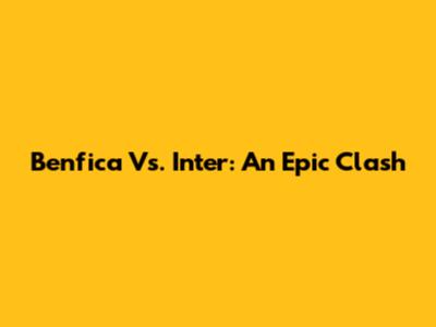 Benfica Vs. Inter: An Epic Clash