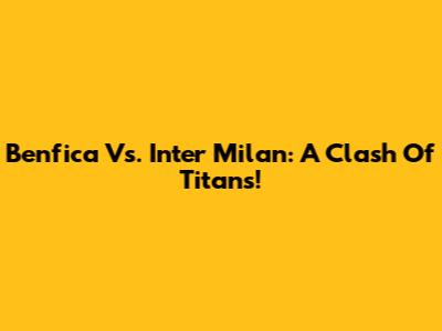 Benfica Vs. Inter Milan: A Clash Of Titans!
