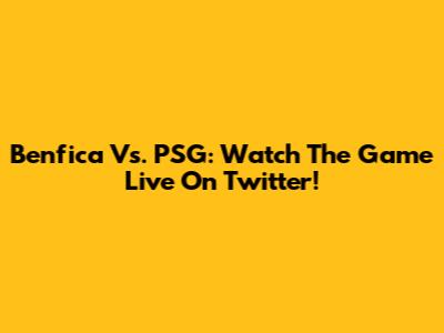 Benfica Vs. PSG: Watch The Game Live On Twitter!