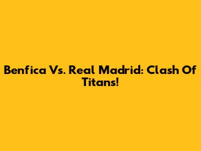 Benfica Vs. Real Madrid: Clash Of Titans!