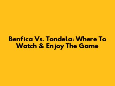 Benfica Vs. Tondela: Where To Watch & Enjoy The Game