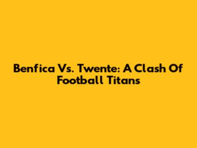 Benfica Vs. Twente: A Clash Of Football Titans