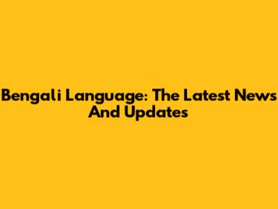 Bengali Language: The Latest News And Updates