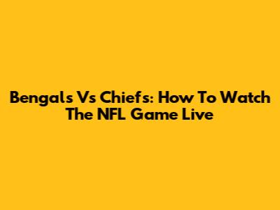 Bengals Vs Chiefs: How To Watch The NFL Game Live