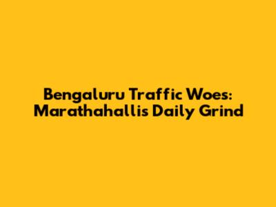 Bengaluru Traffic Woes: Marathahalli's Daily Grind