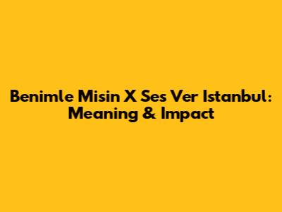 Benimle Misin X Ses Ver Istanbul: Meaning & Impact
