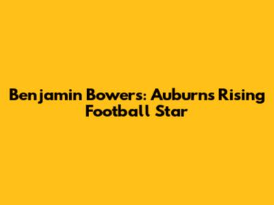 Benjamin Bowers: Auburn's Rising Football Star