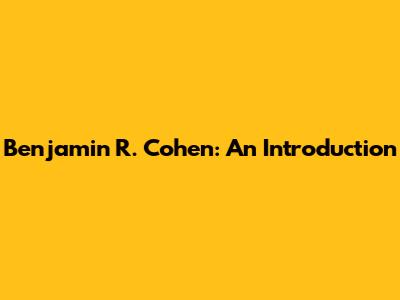 Benjamin R. Cohen: An Introduction