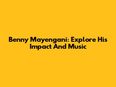 Benny Mayengani: Explore His Impact And Music