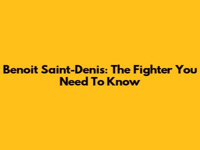 Benoit Saint-Denis: The Fighter You Need To Know