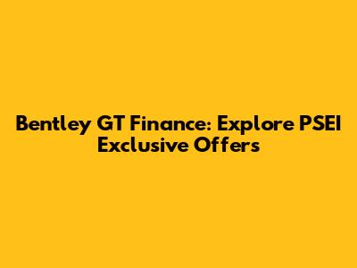 Bentley GT Finance: Explore PSEI Exclusive Offers