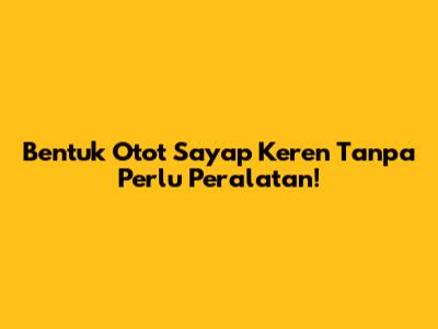 Bentuk Otot Sayap Keren Tanpa Perlu Peralatan!