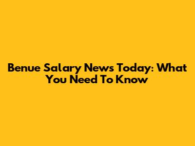 Benue Salary News Today: What You Need To Know
