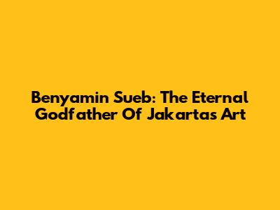 Benyamin Sueb: The Eternal Godfather Of Jakarta's Art