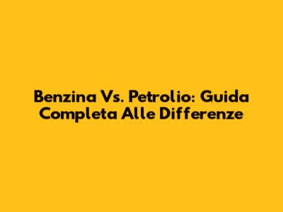 Benzina Vs. Petrolio: Guida Completa Alle Differenze