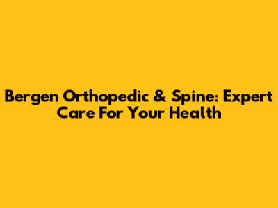 Bergen Orthopedic & Spine: Expert Care For Your Health