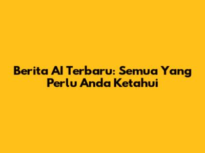 Berita AI Terbaru: Semua Yang Perlu Anda Ketahui