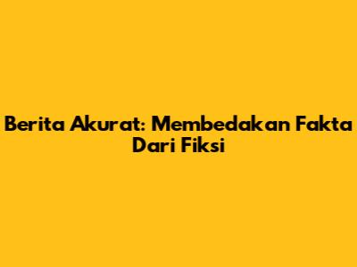 Berita Akurat: Membedakan Fakta Dari Fiksi