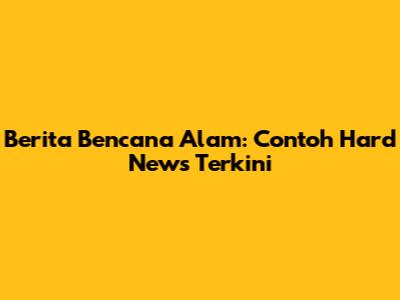 Berita Bencana Alam: Contoh Hard News Terkini
