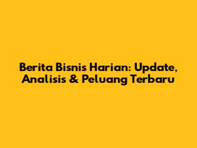 Berita Bisnis Harian: Update, Analisis & Peluang Terbaru