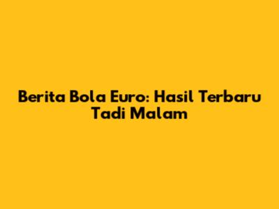 Berita Bola Euro: Hasil Terbaru Tadi Malam