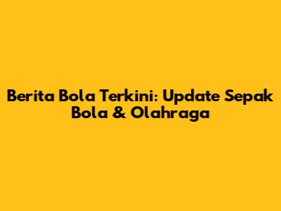 Berita Bola Terkini: Update Sepak Bola & Olahraga
