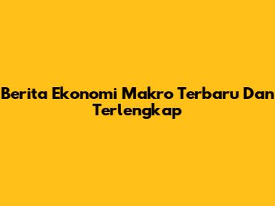 Berita Ekonomi Makro Terbaru Dan Terlengkap