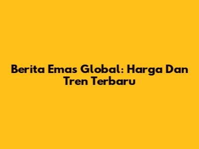Berita Emas Global: Harga Dan Tren Terbaru