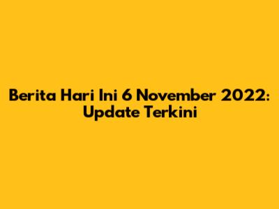 Berita Hari Ini 6 November 2022: Update Terkini