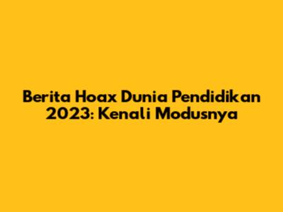 Berita Hoax Dunia Pendidikan 2023: Kenali Modusnya
