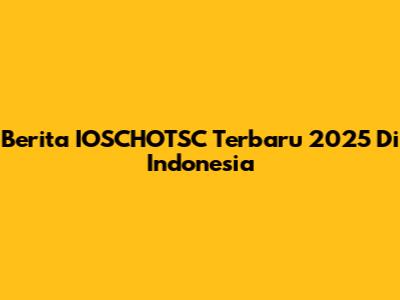 Berita IOSCHOTSC Terbaru 2025 Di Indonesia