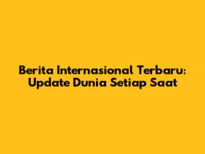 Berita Internasional Terbaru: Update Dunia Setiap Saat