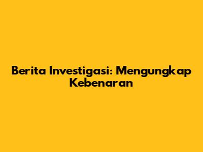 Berita Investigasi: Mengungkap Kebenaran
