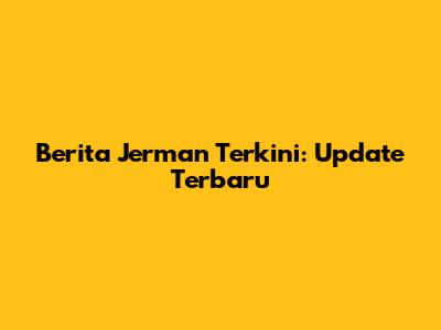Berita Jerman Terkini: Update Terbaru
