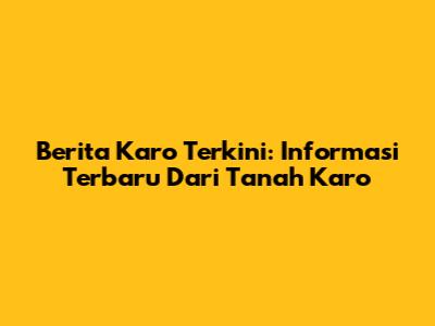 Berita Karo Terkini: Informasi Terbaru Dari Tanah Karo