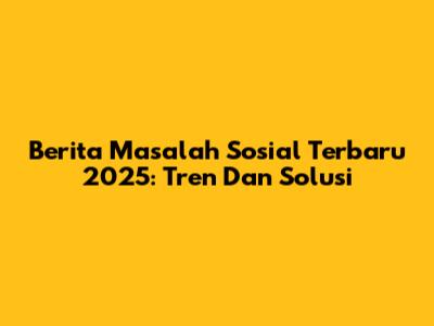 Berita Masalah Sosial Terbaru 2025: Tren Dan Solusi