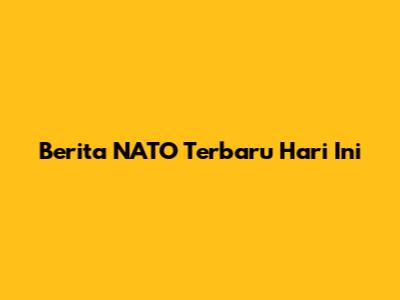 Berita NATO Terbaru Hari Ini