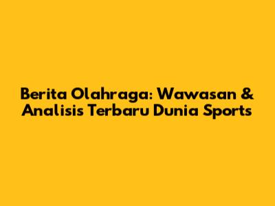 Berita Olahraga: Wawasan & Analisis Terbaru Dunia Sports