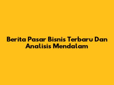 Berita Pasar Bisnis Terbaru Dan Analisis Mendalam